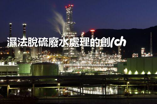 濕法脫硫廢水處理的創(chuàng)新與突破？